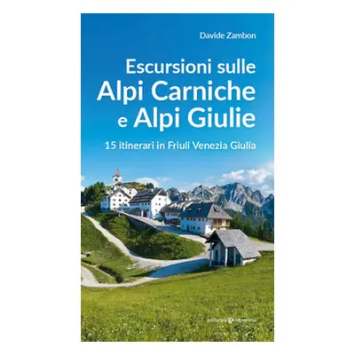 Escursioni sulle Alpi Carniche e Alpi Giulia. 15 itinerari in Friuli Venezia Giulia