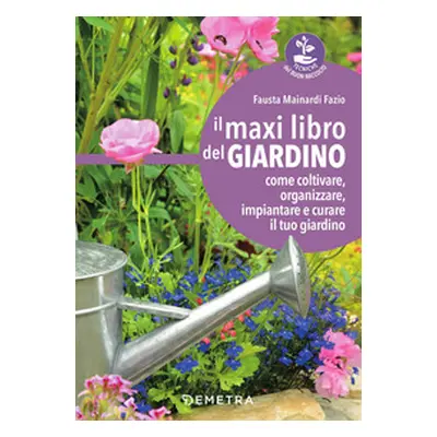 Il maxi libro del giardino. Come coltivare, organizzare, impiantare e curare il tuo giardino