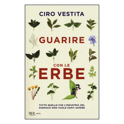 Guarire con le erbe. Tutto quello che l'industria del farmaco non vuole farvi sapere