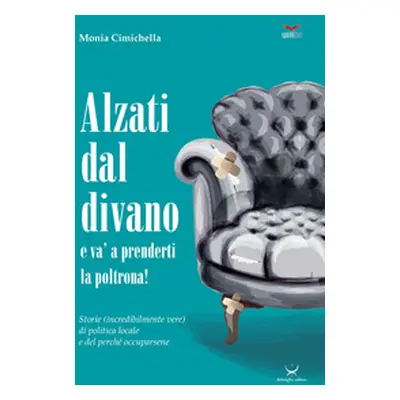 Alzati dal divano e va' a prenderti la poltrona! Storie (incredibilmente vere) di politica local