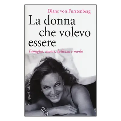 La donna che volevo essere. Famiglia, amore, bellezza e moda