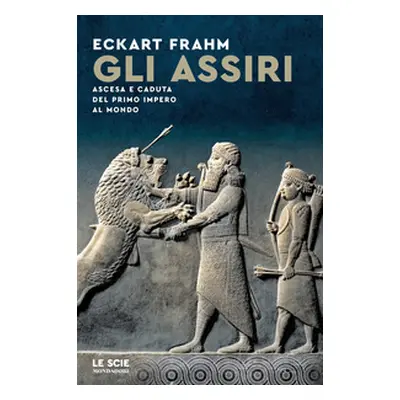 Gli Assiri. Ascesa e caduta del primo impero al mondo