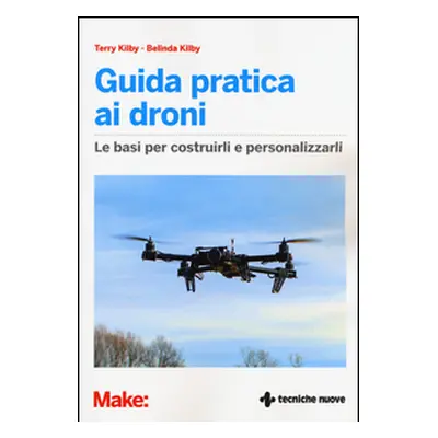 Guida pratica ai droni. Le basi per costruirli e personalizzarli