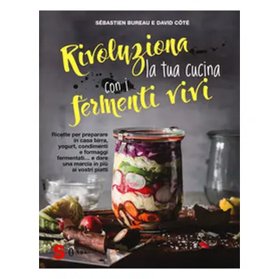 Rivoluziona la tua cucina con i fermenti vivi. Ricette per preparare in casa birra, yogurt, cond