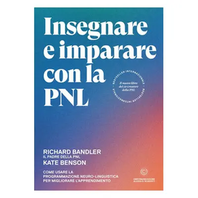 Insegnare e imparare con la PNL. Come usare la Programmazione Neuro-Linguistica per migliorare l