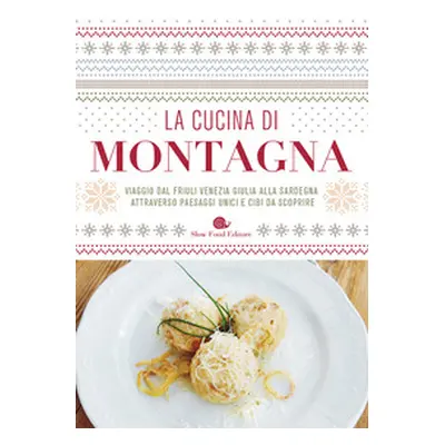 La cucina di montagna. Viaggio dal Friuli Venezia Giulia alla Sardegna attraverso paesaggi unici