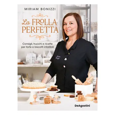 La frolla perfetta. Consigli, trucchi e ricette per torte e biscotti infallibili