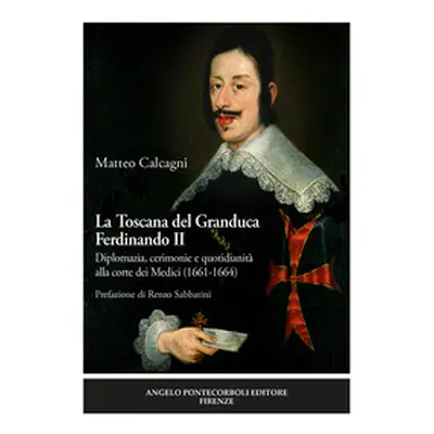 La Toscana del Granduca Ferdinando II. Diplomazia, cerimonie e quotidianità alla corte dei Medic