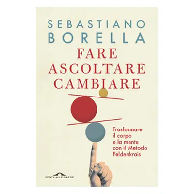 Fare ascoltare cambiare. Trasformare il corpo e la mente con il Metodo Feldenkrais