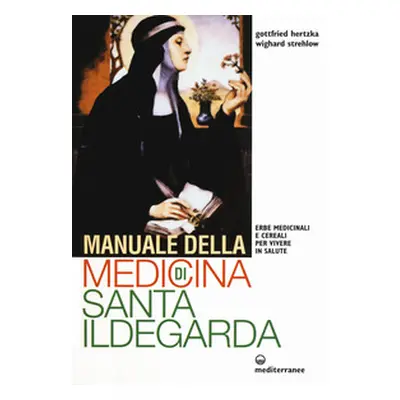 Manuale della medicina di santa Ildegarda. Erbe medicinali e cereali per vivere in salute