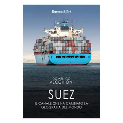 Suez. Il canale che ha cambiato la geografia del mondo