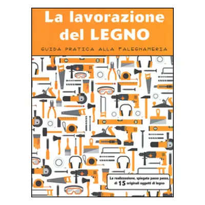 La lavorazione del legno. Guida pratica alla falegnameria