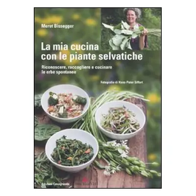 La mia cucina con le piante selvatiche. Riconoscere, raccogliere e cucinare le erbe spontanee