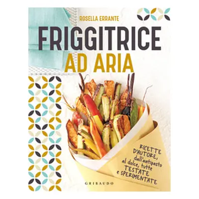 Friggitrice ad aria. Ricette d'autore, dall'antipasto al dolce, tutte testate e sperimentate