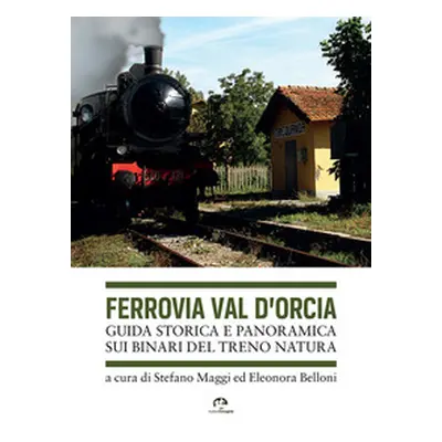 Ferrovia Val d'Orcia. Guida storica e panoramica sui binari del Treno Natura