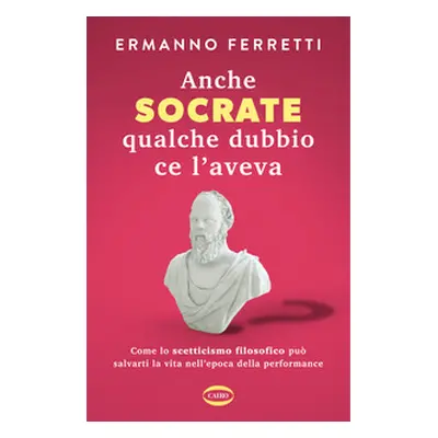 Anche Socrate qualche dubbio ce l'aveva. Come lo scetticismo filosofico può salvarti la vita nel