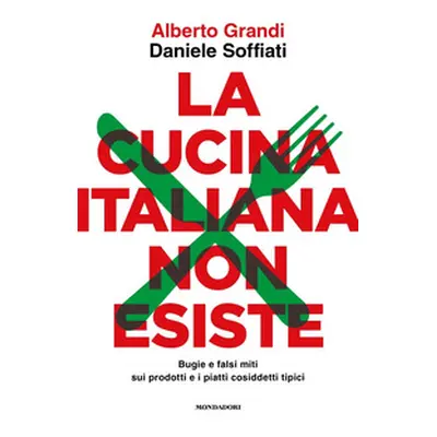 La cucina italiana non esiste. Bugie e falsi miti sui prodotti e i piatti cosiddetti tipici