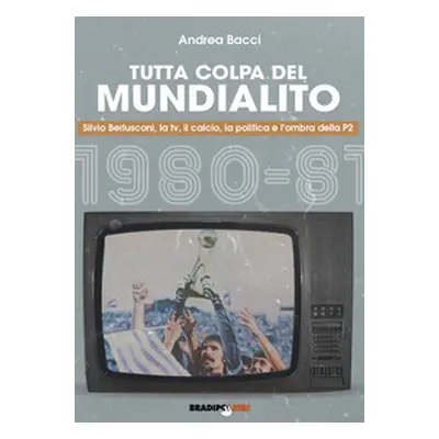 Tutta colpa del Mundialito. Silvio Berlusconi, la tv, il calcio, la politica e l'ombra della P2 