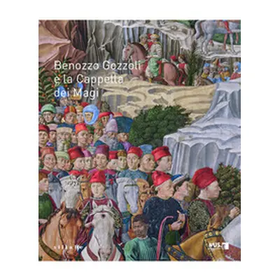 Benozzo Gozzoli e la Cappella dei Magi. Catalogo della mostra (Firenze, 16 dicembre 2021-10 marz