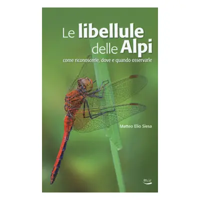 Le libellule delle Alpi. Come riconoscerle, dove e quando osservarle