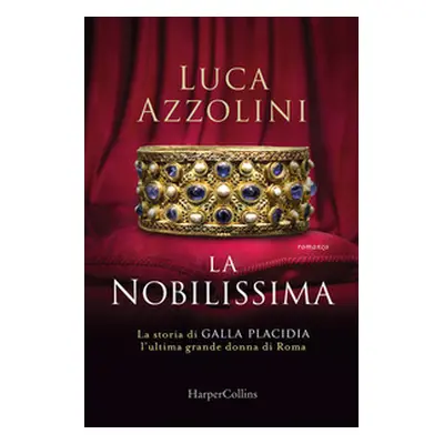 La Nobilissima. La storia di Galla Placidia, l'ultima grande donna di Roma