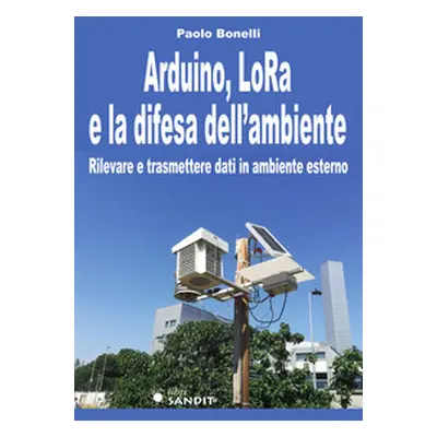 Arduino, LoRa e la difesa dell'ambiente. Rilevare e trasmettere dati in ambiente esterno