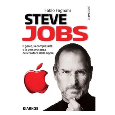 Steve Jobs. Il genio, la complessità e la perseveranza del creatore della Apple