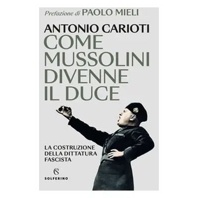 Come Mussolini divenne il duce. La costruzione della dittatura fascista