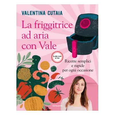 La friggitrice ad aria con Vale. Ricette semplici e rapide per ogni occasione