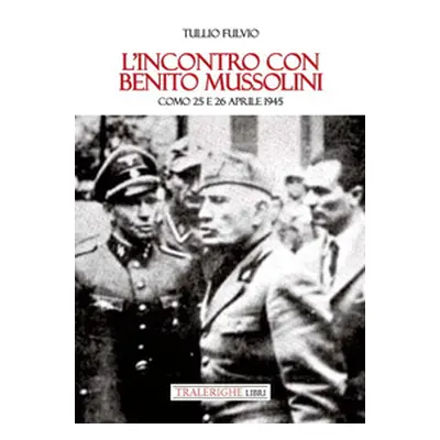 L'incontro con Benito Mussolini. Como 25 e 26 aprile 1945