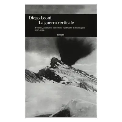 La guerra verticale. Uomini, animali e macchine sul fronte di montagna. (1915-1918)