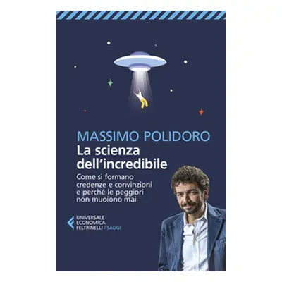 La scienza dell'incredibile. Come si formano credenze e convinzioni e perché le peggiori non muo