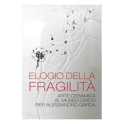 Elogio della fragilità. Arte ceramica al Museo Civico Pier Alessandro Garda. Catalogo della most