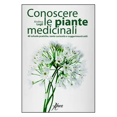 Conoscere le piante medicinali. Schede pratiche, tante curiosità e suggerimenti utili