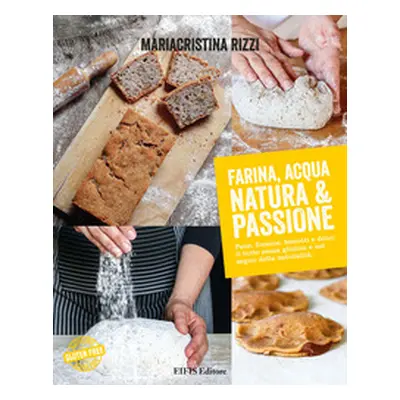 Farina, acqua, natura & passione. Pane, focacce, biscotti e dolci: il tutto senza glutine e nel 