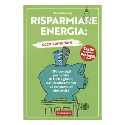 Risparmiare energia: ecco come fare. 100 consigli per la vita di tutti i giorni, dal riscaldamen