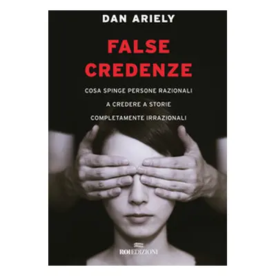 False credenze. Cosa spinge persone razionali a credere a storie completamente irrazionali