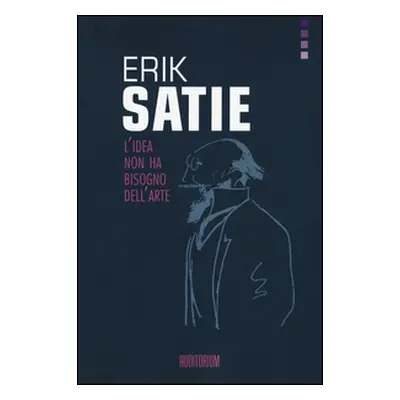 Erik Satie. L'idea non ha bisogno dell'arte