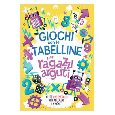 Giochi con le tabelline per ragazzi arguti. Oltre 100 esercizi per allenare la mente