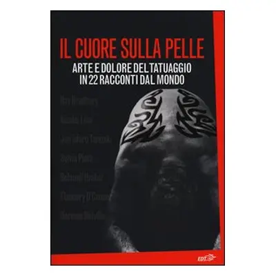 Il cuore sulla pelle. Arte e dolore del tatuaggio in 22 racconti dal mondo