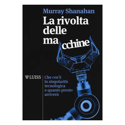 La rivolta delle macchine. Che cos'è la singolarità tecnologica e quanto presto arriverà