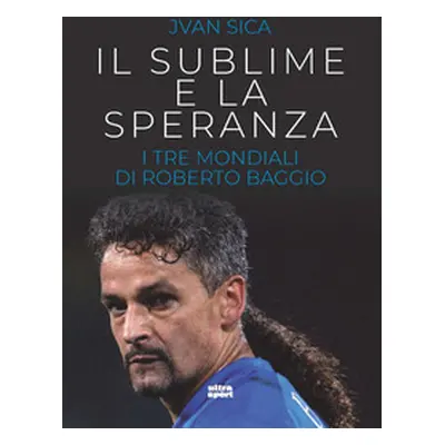 Il sublime e la speranza. I tre Mondiali di Roberto Baggio