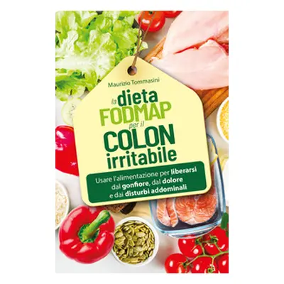 La dieta FODMAP per il colon irritabile. Usare l'alimentazione per liberarsi dal gonfiore, dal d