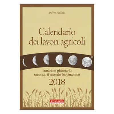 Calendario dei lavori agricoli 2018. Lunario e planetario secondo il metodo biodinamico