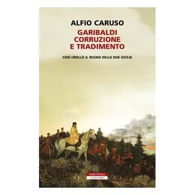 Garibaldi, corruzione e tradimento. Così crollò il Regno delle Due Sicilie