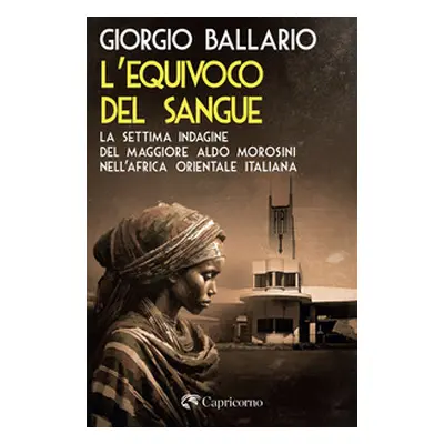 L'equivoco del sangue. La settima indagine del maggiore Aldo Morosini nell'Africa orientale ital