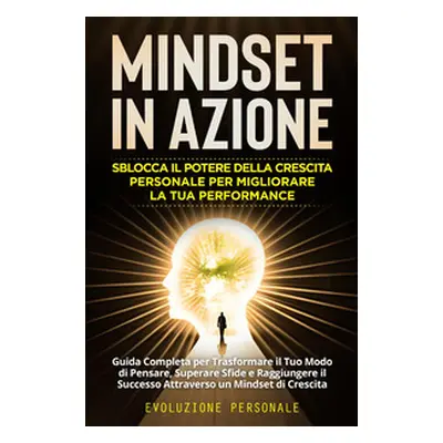 Mindset in azione. Sblocca il potere della crescita personale per migliorare la tua performance.