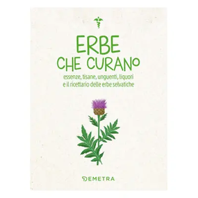 Erbe che curano. Essenze, tisane, unguenti, liquori e il ricettario delle erbe selvatiche