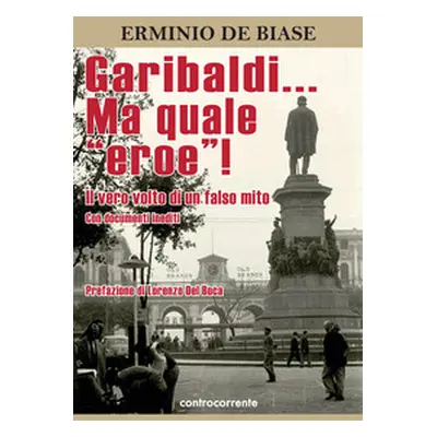 Garibaldi... Ma quale «eroe»! Il vero volto di un falso mito