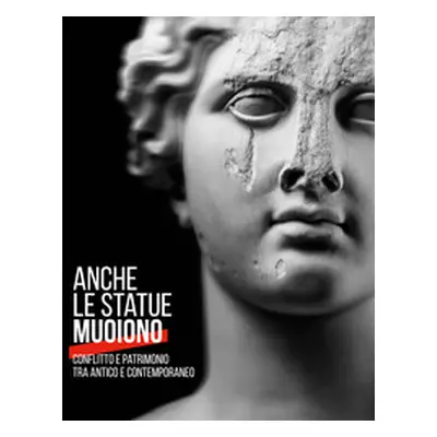 Anche le statue muoiono. Conflitto e patrimonio tra antico e contemporaneo. Catalogo della mostr